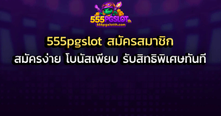 555pgslot สมัครสมาชิก สมัครง่าย โบนัสเพียบ รับสิทธิพิเศษทันที