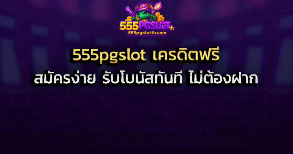 555pgslot เครดิตฟรี สมัครง่าย รับโบนัสทันที ไม่ต้องฝาก