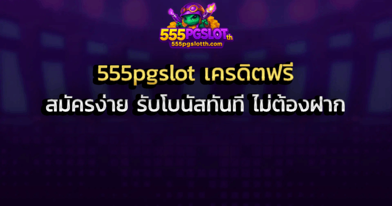 555pgslot เครดิตฟรี สมัครง่าย รับโบนัสทันที ไม่ต้องฝาก