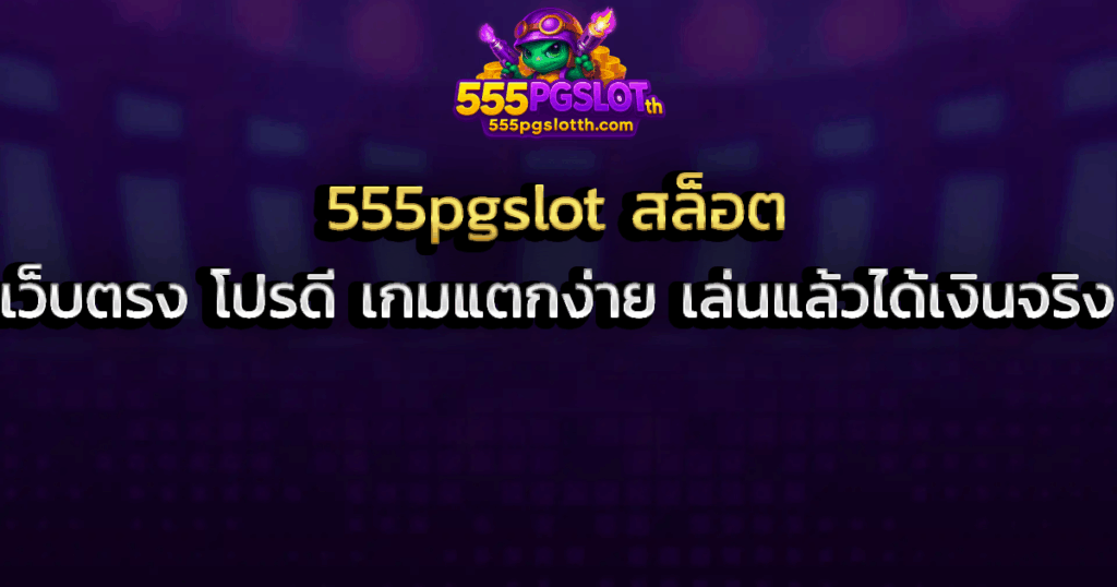 555pgslot สล็อต เว็บตรง โปรดี เกมแตกง่าย เล่นแล้วได้เงินจริง